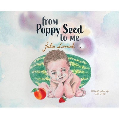 From Poppy Seed to Me - by  Julie Larrick (Hardcover)