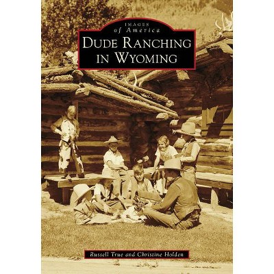 Dude Ranching in Wyoming - by  Russell True & Christine Holden (Paperback)