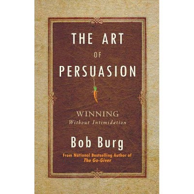 The Art of Persuasion - by  Bob Burg (Hardcover)