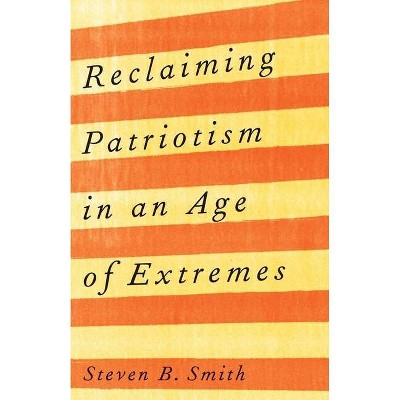 Reclaiming Patriotism in an Age of Extremes - by  Steven B Smith (Hardcover)