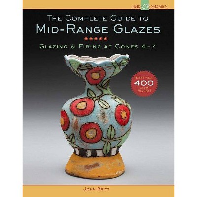 The Complete Guide to Mid-Range Glazes - (Lark Ceramics Books) by  John Britt (Hardcover)