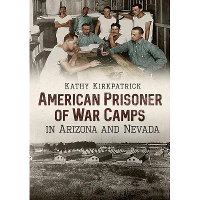 American Prisoner of War Camps in Arizona and Nevada - by  Kathy Kirkpatrick (Paperback)