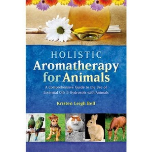 Holistic Aromatherapy for Animals - (Comprehensive Guide to the Use of Essential Oils and Hydroso) by  Kristen Leigh Bell (Paperback) - 1 of 1