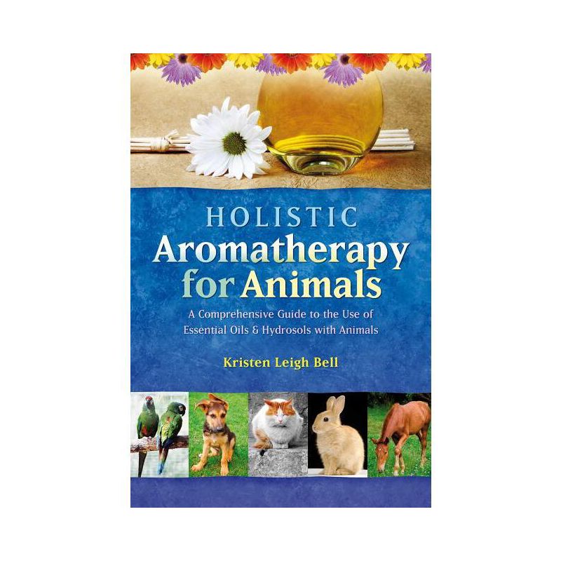 Holistic Aromatherapy for Animals - (Comprehensive Guide to the Use of Essential Oils and Hydroso) by  Kristen Leigh Bell (Paperback), 1 of 2