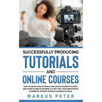 Successfully Producing Tutorials and Online Courses - by  Markus Peter (Paperback)