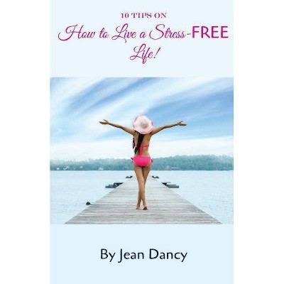 10 Tips on How to Live a Stress-FREE Life! - by  Jean Dancy (Paperback)