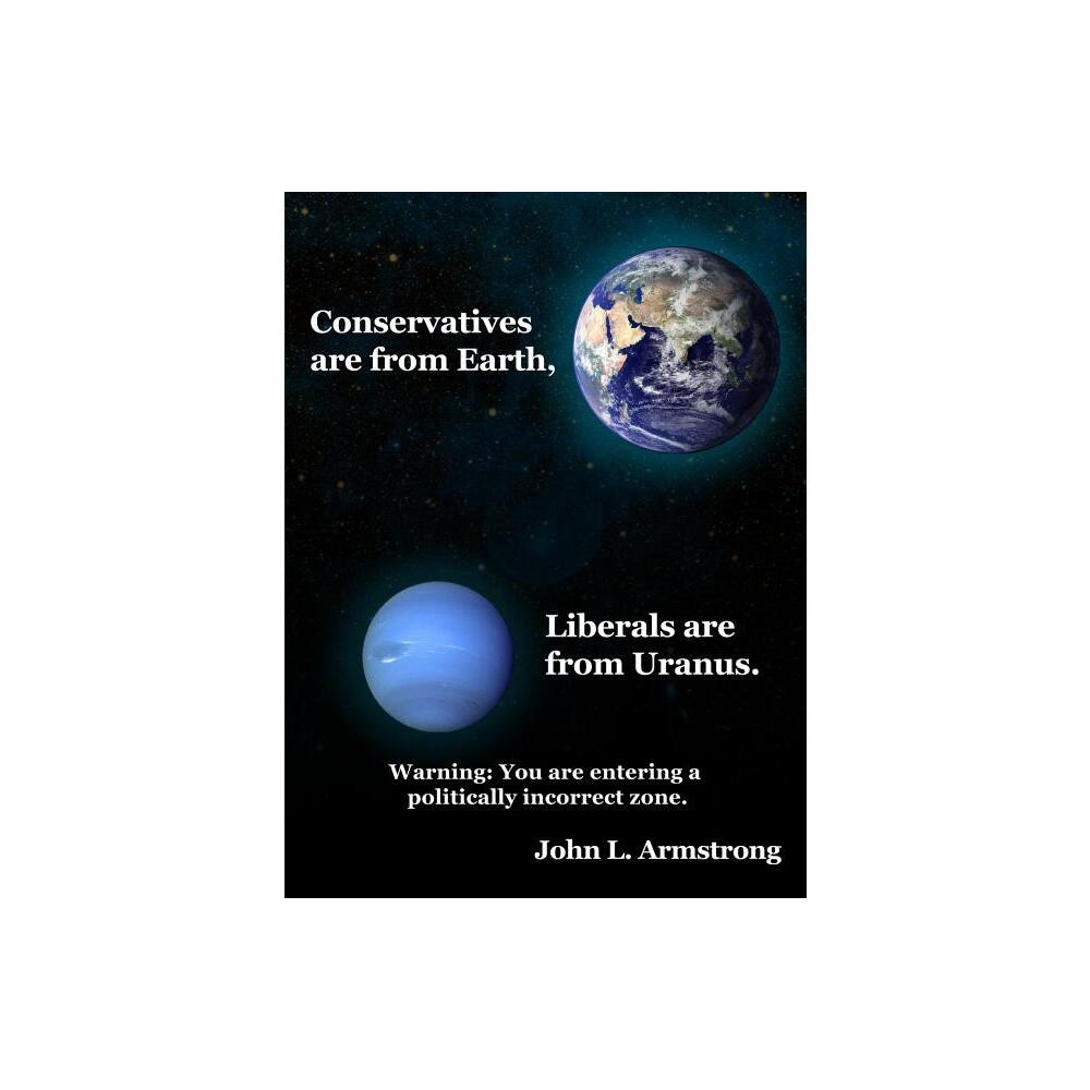 Conservatives are from Earth, Liberals are from Uranus. - by John L Armstrong (Hardcover)