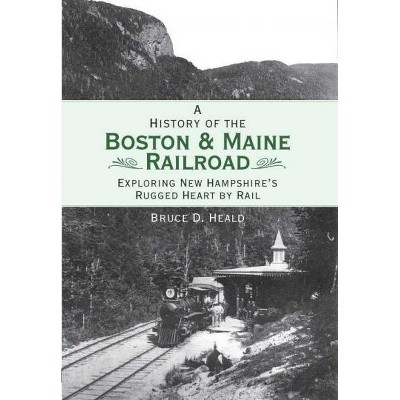 A History of the Boston & Maine Railroad: Exploring New Hampshire's Rugged Heart by Rail - by Bruce D Heald (Paperback)