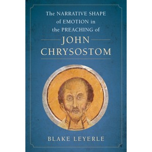 The Narrative Shape of Emotion in the Preaching of John Chrysostom - (Christianity in Late Antiquity) by  Blake Leyerle (Hardcover) - 1 of 1