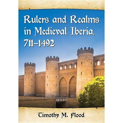 Rulers and Realms in Medieval Iberia, 711-1492 - by  Timothy M Flood (Paperback)