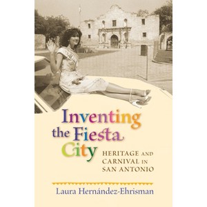 Inventing the Fiesta City - by  Laura Hernández-Ehrisman (Paperback) - 1 of 1