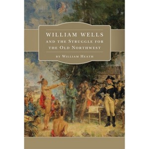 William Wells and the Struggle for the Old Northwest - by  William Heath (Paperback) - 1 of 1