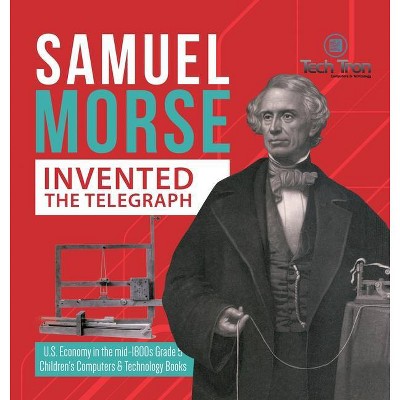 Samuel Morse Invented the Telegraph - U.S. Economy in the mid-1800s Grade 5 - Children's Computers & Technology Books - by  Tech Tron (Hardcover)