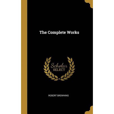 The Complete Works - by  Robert Browning (Hardcover)