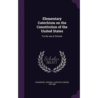 Elementary Catechism on the Constitution of the United States - by  Arthur J 1781-1865 Stansbury (Hardcover)