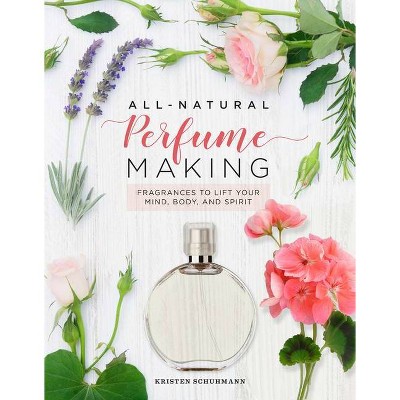 All-Natural Perfume Making - by  Kristen Schuhmann (Hardcover)