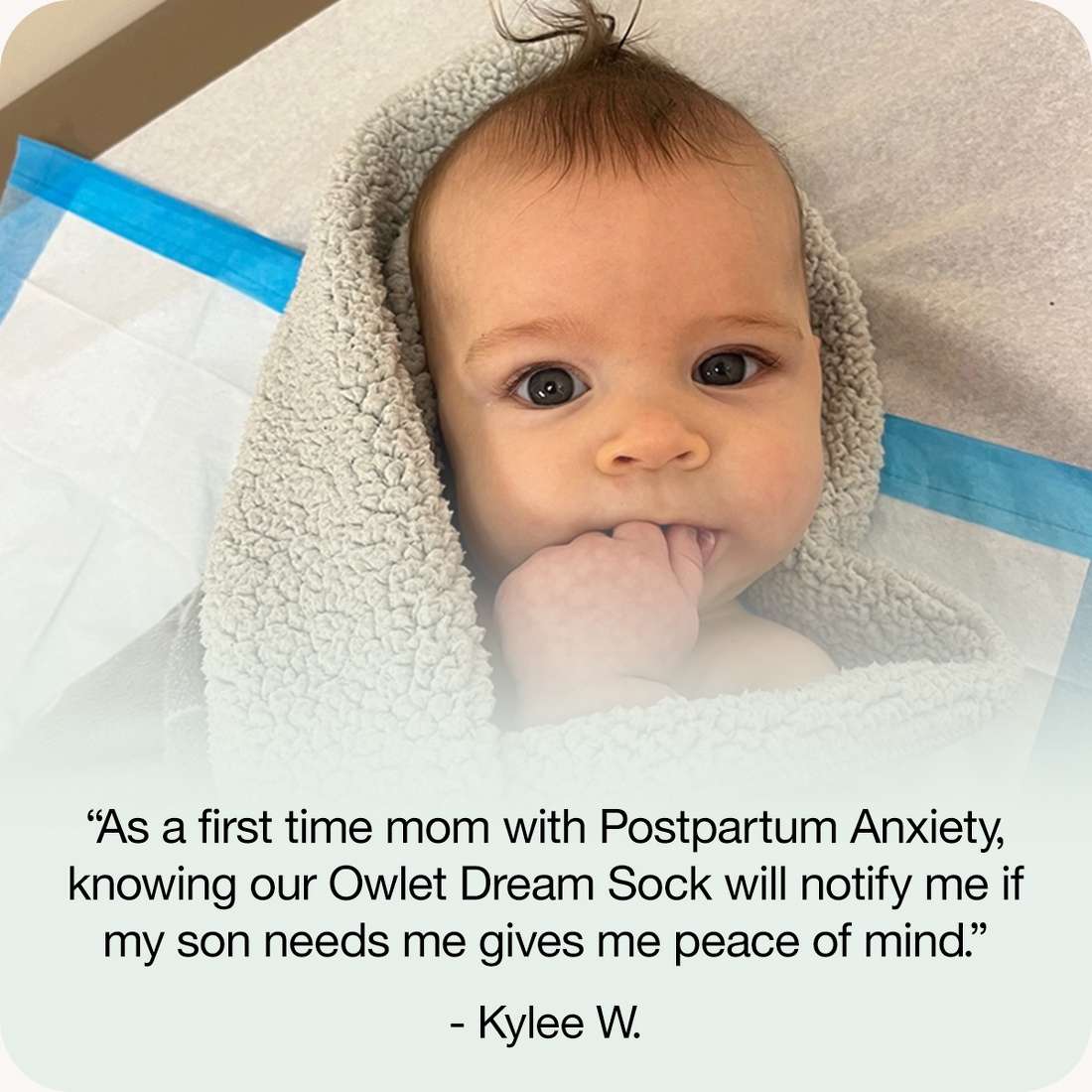“As a first time mom with Postpartum Anxiety, knowing our Owlet Dream Sock will notify me if my son needs me gives me peace of mind.”
- Kylee W.