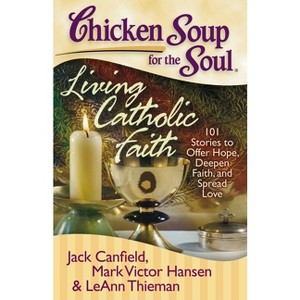 Chicken Soup for the Soul: Living Catholic Faith - by  Jack Canfield & Mark Victor Hansen & Leann Theiman (Paperback) - 1 of 1