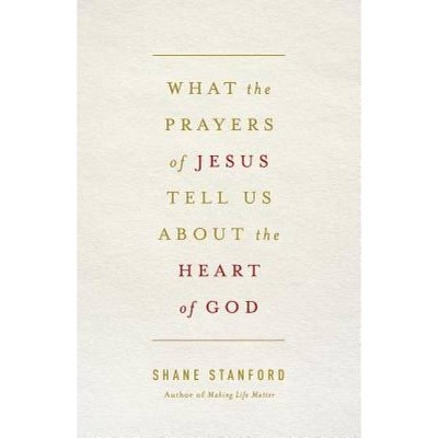 What the Prayers of Jesus Tell Us about the Heart of God - by  Shane Stanford (Paperback)