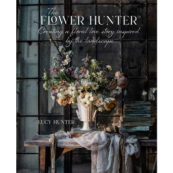The Flower Hunter: Creating a Floral Love Story Inspired by the Landscape - by  Lucy Hunter (Hardcover)