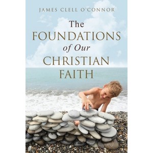 The Foundations of Our Christian Faith - by  James Clell O'Connor (Paperback) - 1 of 1