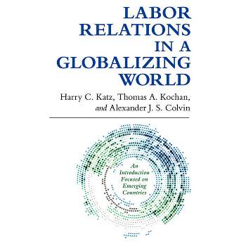 Labor Relations in a Globalizing World - by  Harry C Katz & Thomas A Kochan & Alexander J S Colvin (Paperback)