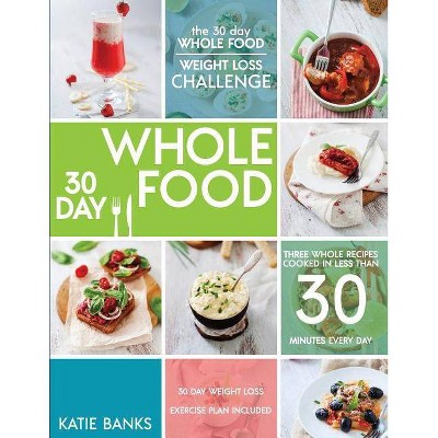 The 30 Day Whole Food Weight Loss Challenge - (30 Day Whole Food Challenge, Whole Foods, Whole Fo) by  Katie Banks (Paperback)