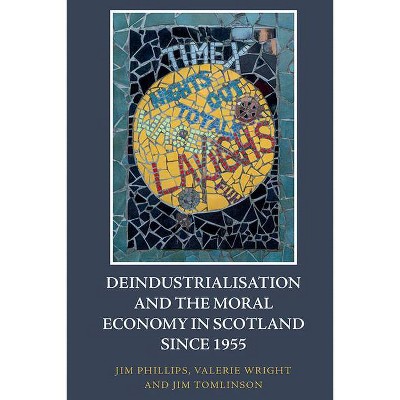 Deindustrialisation and the Moral Economy in Scotland Since 1955 - by  Jim Phillips & Valerie Wright & Jim Tomlinson (Hardcover)