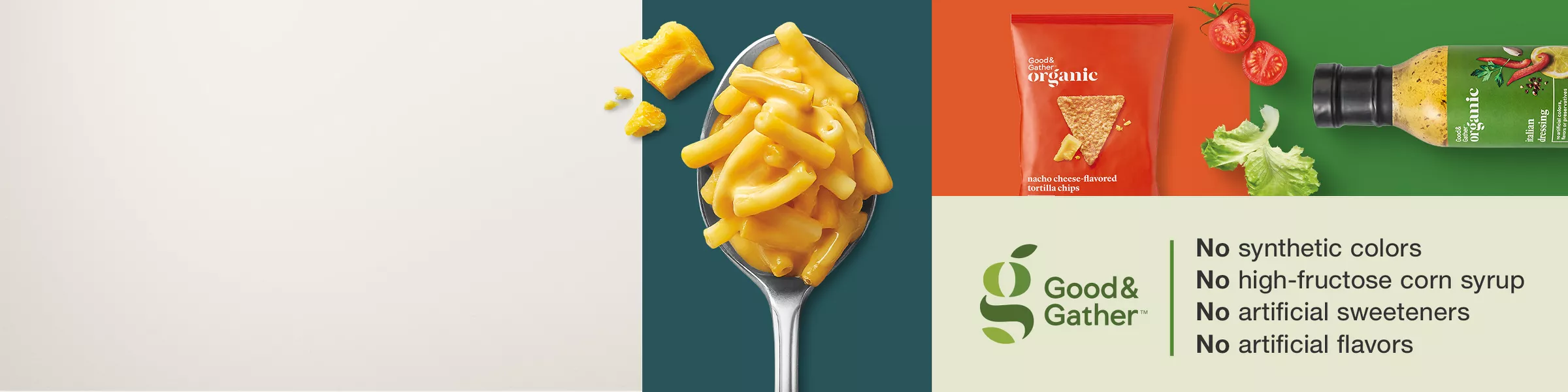 Good & Gather Trademark

No synthetic colors, no high-fructose corn syrup, no artificial sweeteners, no artificial flavors