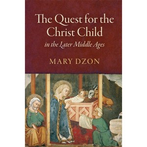 The Quest for the Christ Child in the Later Middle Ages - by  Mary Dzon (Hardcover) - 1 of 1