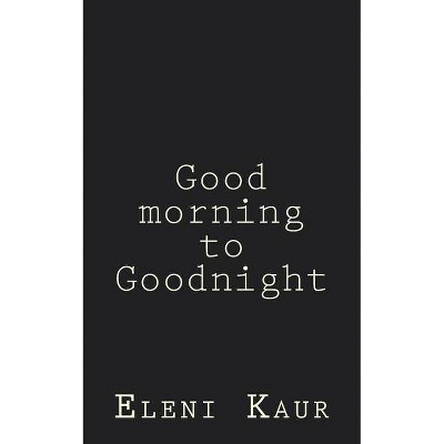 Good Morning to Goodnight - by  Eleni Sophia Kaur (Paperback)