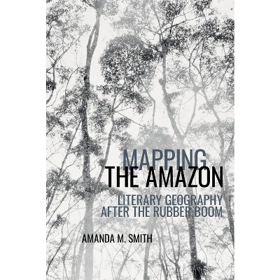Mapping the Amazon - (American Tropics: Towards a Literary Geography) by  Amanda M Smith (Paperback)
