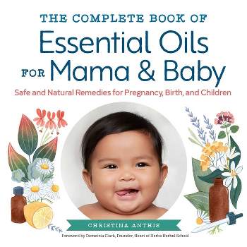The Complete Book of Essential Oils for Mama and Baby - by  Christina Anthis (Paperback)