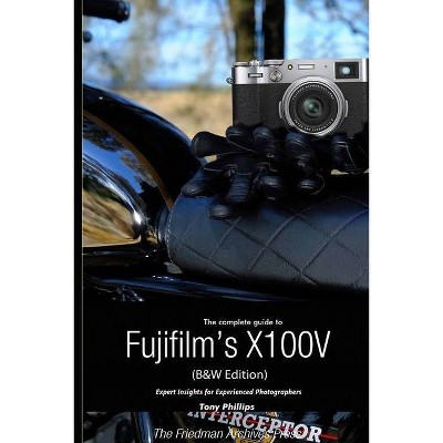 The Complete Guide to Fujifilm's X100V (B&W Edition) - by  Tony Phillips (Paperback)