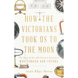 How the Victorians Took Us to the Moon - by  Iwan Rhys Morus (Hardcover) - 1 of 1