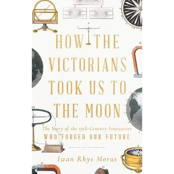 How the Victorians Took Us to the Moon - by  Iwan Rhys Morus (Hardcover)