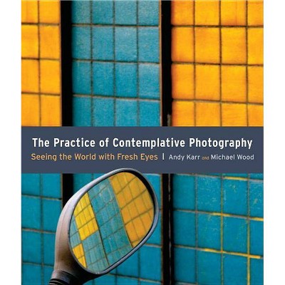 The Practice of Contemplative Photography - by  Andy Karr & Michael Wood (Paperback)