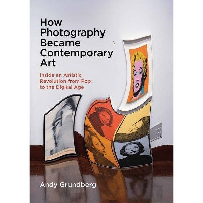 How Photography Became Contemporary Art - by  Andy Grundberg (Hardcover)