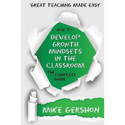 How to Develop Growth Mindsets in the Classroom the Complete Guide - (Great Teaching Made Easy) by  Mike Gershon (Paperback)