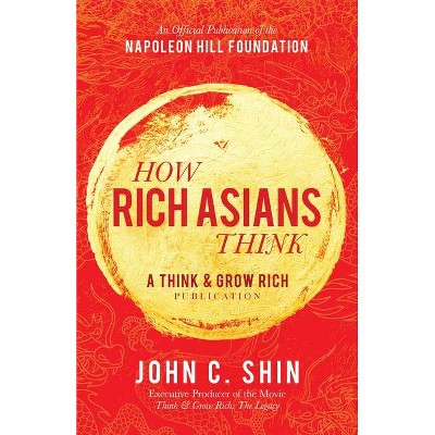 How Rich Asians Think - (Official Publication of the Napoleon Hill Foundation) by  John C Shin (Hardcover)