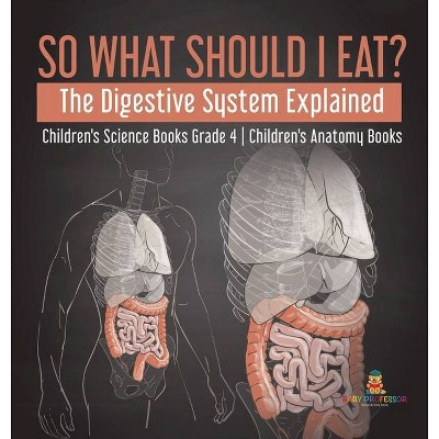 So What Should I Eat? The Digestive System Explained - Children's Science Books Grade 4 - Children's Anatomy Books - by  Baby Professor (Hardcover)