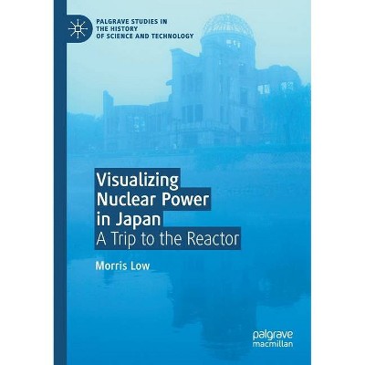 Visualizing Nuclear Power in Japan - (Palgrave Studies in the History of Science and Technology) by  Morris Low (Paperback)