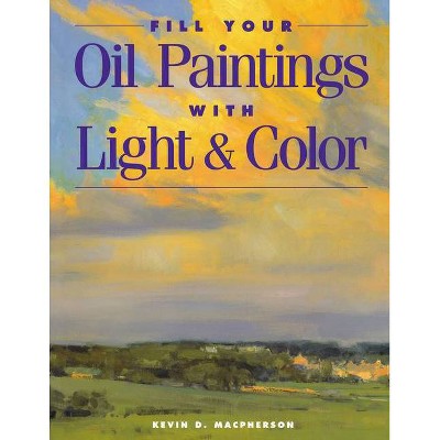 Fill Your Oil Paintings with Light & Color - by  Kevin MacPherson (Paperback)