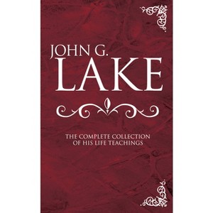 John G. Lake: The Complete Collection of His Life Teachings - by  John G Lake (Hardcover) - 1 of 1