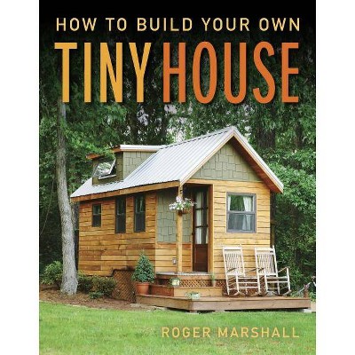 How to Build Your Own Tiny House - by  Roger Marshall (Paperback)