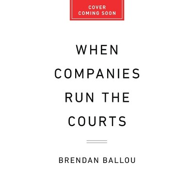 When Companies Run the Courts - by  Brendan Ballou (Hardcover)