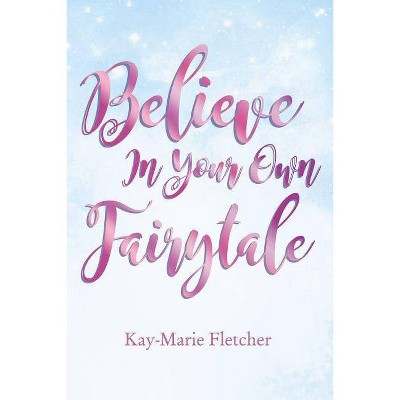 Believe in Your Own Fairytale - by  Kay-Marie Fletcher (Paperback)