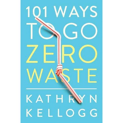 101 Ways to Go Zero Waste - by  Kathryn Kellogg (Paperback)