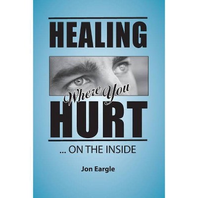 Healing Where You Hurt ... On the Inside - by  Jon Eargle (Paperback)