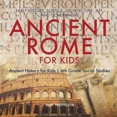 Ancient Rome for Kids - Early History, Science, Architecture, Art and Government - Ancient History for Kids - 6th Grade Social Studies - (Paperback)